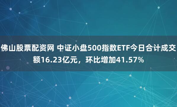 佛山股票配资网 中证小盘500指数ETF今日合计成交额16.23亿元,环比增加41.57%