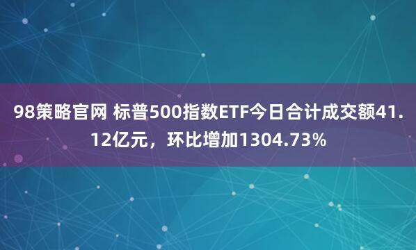 98策略官网 标普500指数ETF今日合计成交额41.12亿元，环比增加1304.73%