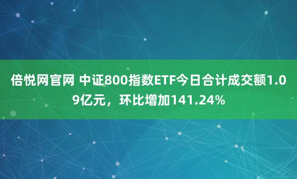 倍悦网官网 中证800指数ETF今日合计成交额1.09亿元，环比增加141.24%