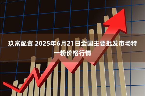 玖富配资 2025年6月21日全国主要批发市场特一粉价格行情