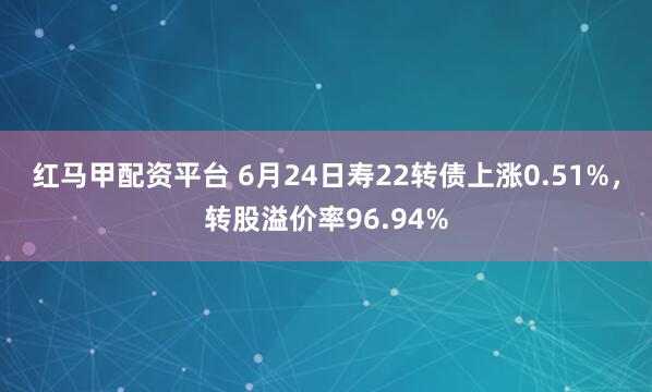 红马甲配资平台 6月24日寿22转债上涨0.51%,转股溢价率96.94%