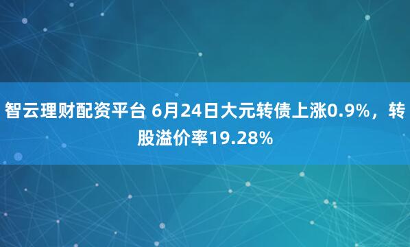 智云理财配资平台 6月24日大元转债上涨0.9%,转股溢价率19.28%