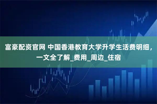 富豪配资官网 中国香港教育大学升学生活费明细，一文全了解_费用_周边_住宿