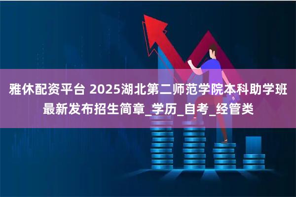 雅休配资平台 2025湖北第二师范学院本科助学班最新发布招生简章_学历_自考_经管类