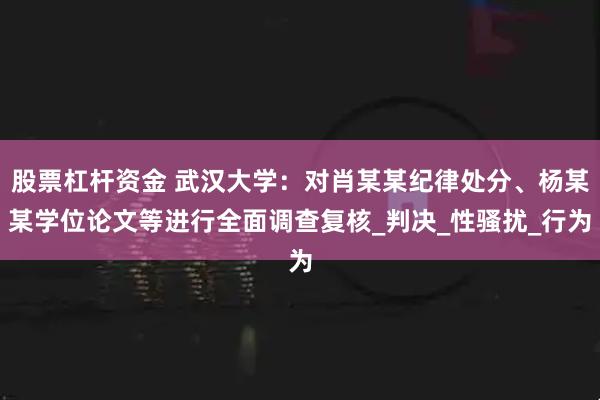 股票杠杆资金 武汉大学:对肖某某纪律处分、杨某某学位论文等进行全面调查复核_判决_性骚扰_行为