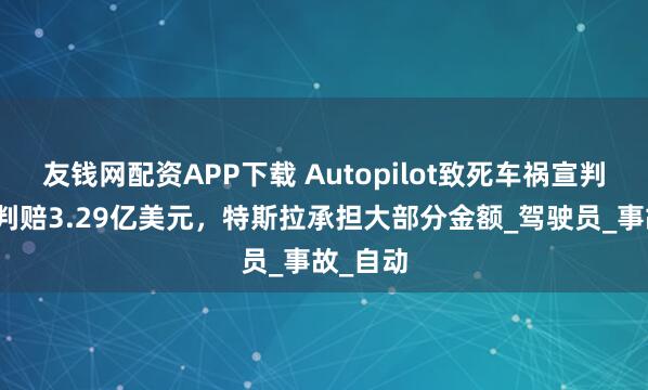 友钱网配资APP下载 Autopilot致死车祸宣判,总计判赔3.29亿美元,特斯拉承担大部分金额_驾驶员_事故_自动