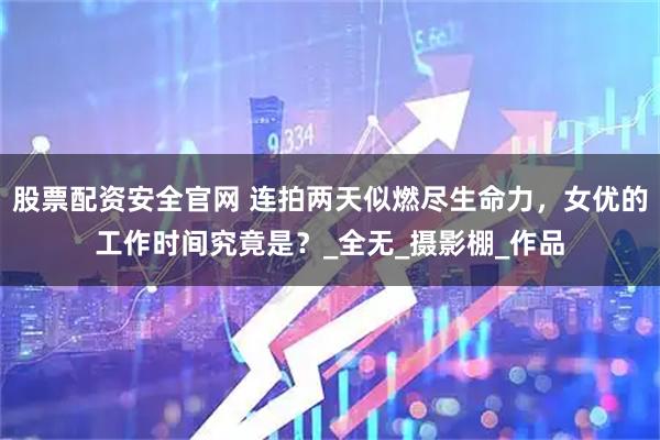 股票配资安全官网 连拍两天似燃尽生命力，女优的工作时间究竟是？_全无_摄影棚_作品