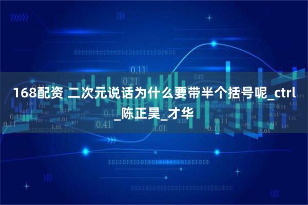 168配资 二次元说话为什么要带半个括号呢_ctrl_陈正昊_才华