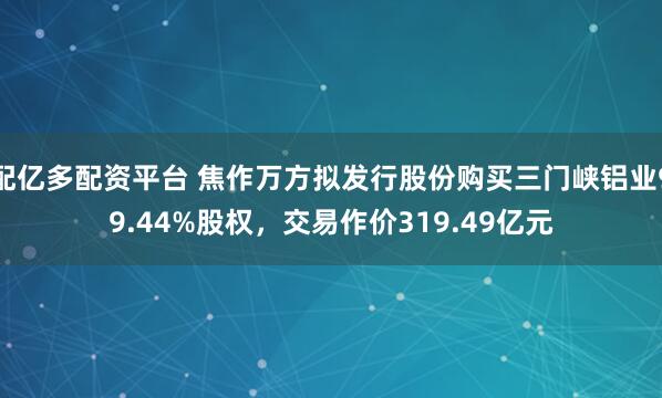 配亿多配资平台 焦作万方拟发行股份购买三门峡铝业99.44%股权，交易作价319.49亿元