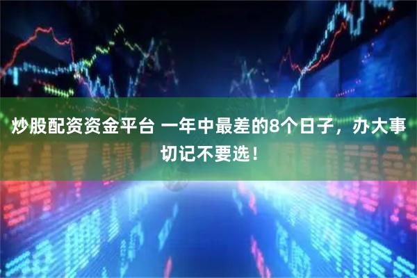 炒股配资资金平台 一年中最差的8个日子，办大事切记不要选！