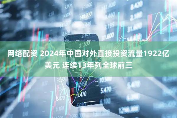 网络配资 2024年中国对外直接投资流量1922亿美元 连续13年列全球前三
