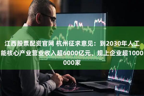 江西股票配资官网 杭州征求意见：到2030年人工智能核心产业营业收入超6000亿元、规上企业超1000家