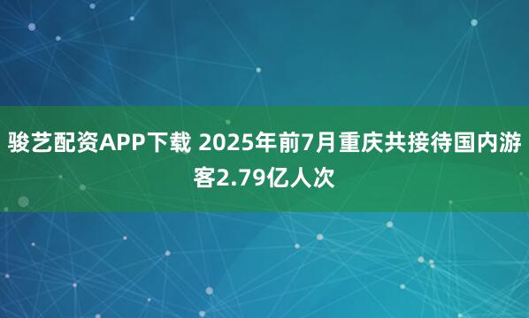 骏艺配资APP下载 2025年前7月重庆共接待国内游客2.79亿人次