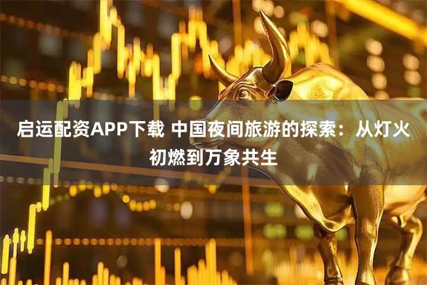 启运配资APP下载 中国夜间旅游的探索：从灯火初燃到万象共生