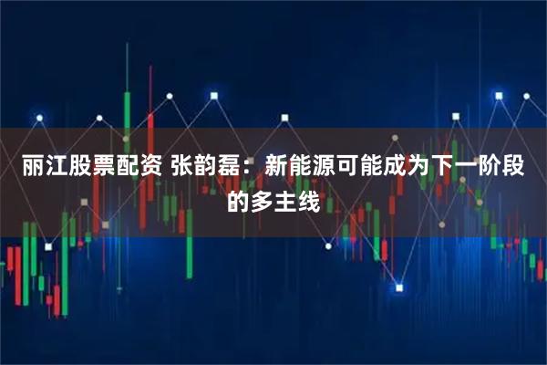 丽江股票配资 张韵磊：新能源可能成为下一阶段的多主线