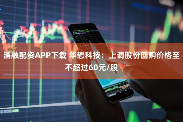 涌融配资APP下载 华懋科技：上调股份回购价格至不超过60元/股