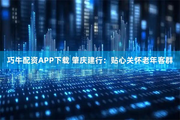 巧牛配资APP下载 肇庆建行：贴心关怀老年客群