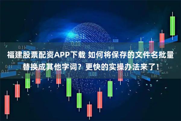 福建股票配资APP下载 如何将保存的文件名批量替换成其他字词？更快的实操办法来了！
