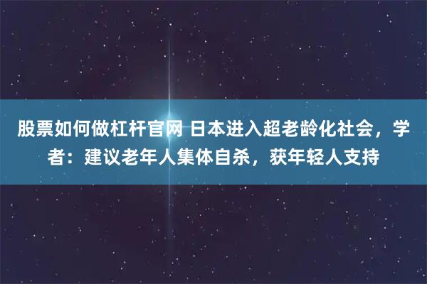 股票如何做杠杆官网 日本进入超老龄化社会，学者：建议老年人集体自杀，获年轻人支持