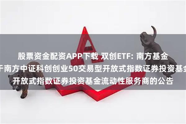 股票资金配资APP下载 双创ETF: 南方基金管理股份有限公司关于南方中证科创创业50交易型开放式指数证券投资基金流动性服务商的公告