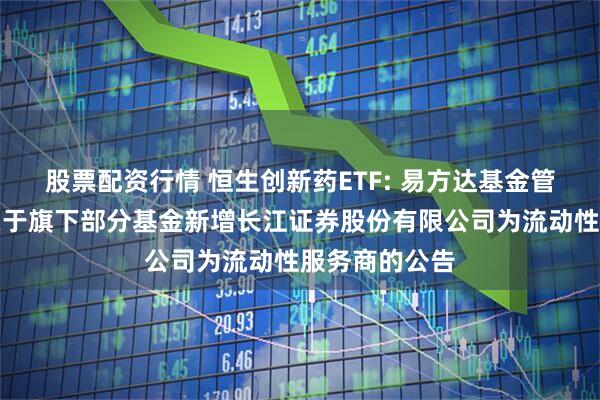 股票配资行情 恒生创新药ETF: 易方达基金管理有限公司关于旗下部分基金新增长江证券股份有限公司为流动性服务商的公告