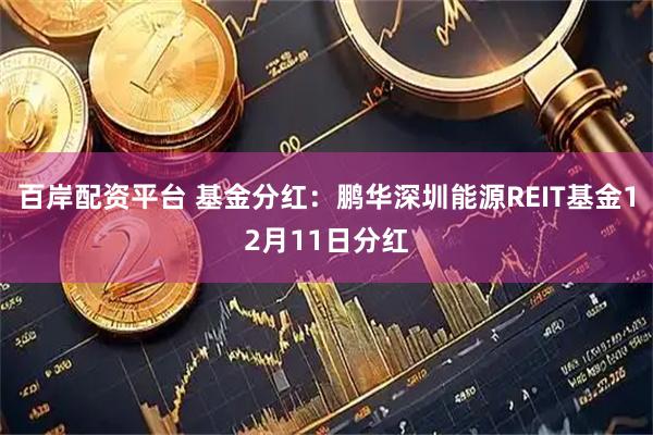 百岸配资平台 基金分红：鹏华深圳能源REIT基金12月11日分红
