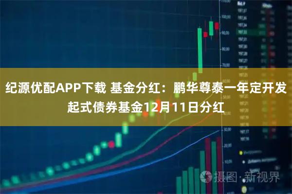 纪源优配APP下载 基金分红：鹏华尊泰一年定开发起式债券基金12月11日分红