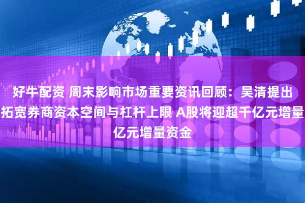 好牛配资 周末影响市场重要资讯回顾：吴清提出适度拓宽券商资本空间与杠杆上限 A股将迎超千亿元增量资金
