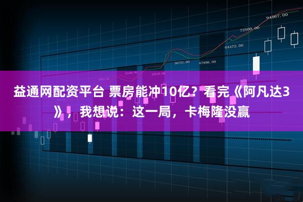 益通网配资平台 票房能冲10亿？看完《阿凡达3》，我想说：这一局，卡梅隆没赢