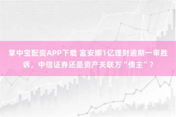 掌中宝配资APP下载 富安娜1亿理财逾期一审胜诉，中信证券还是资产关联方“债主”？