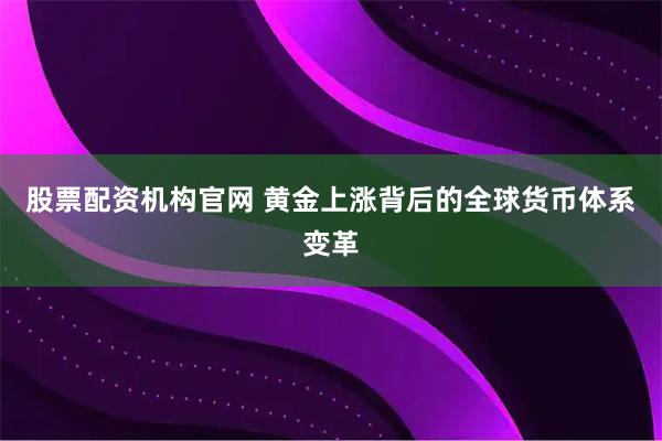 股票配资机构官网 黄金上涨背后的全球货币体系变革