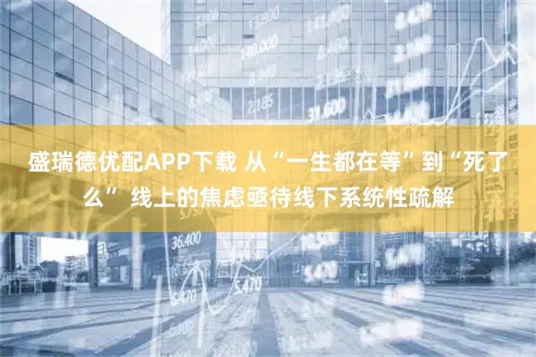 盛瑞德优配APP下载 从“一生都在等”到“死了么” 线上的焦虑亟待线下系统性疏解