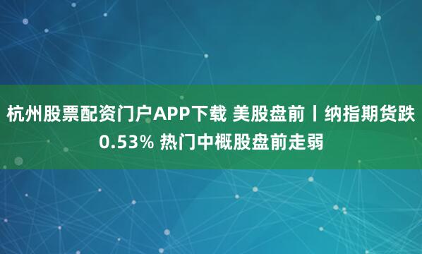 杭州股票配资门户APP下载 美股盘前丨纳指期货跌0.53% 热门中概股盘前走弱