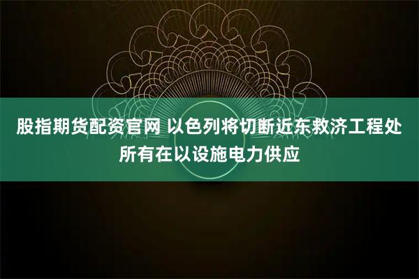股指期货配资官网 以色列将切断近东救济工程处所有在以设施电力供应