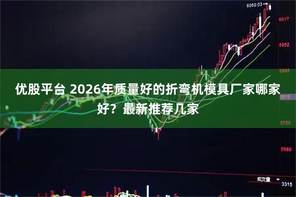 优股平台 2026年质量好的折弯机模具厂家哪家好？最新推荐几家