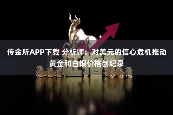 传金所APP下载 分析师：对美元的信心危机推动黄金和白银价格创纪录