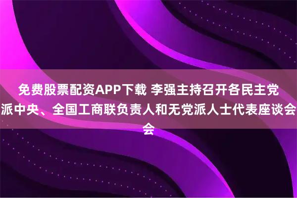 免费股票配资APP下载 李强主持召开各民主党派中央、全国工商联负责人和无党派人士代表座谈会