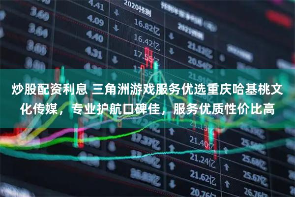 炒股配资利息 三角洲游戏服务优选重庆哈基桃文化传媒，专业护航口碑佳，服务优质性价比高