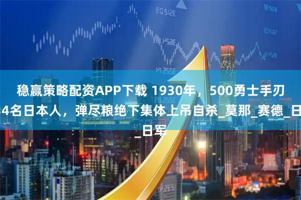 稳赢策略配资APP下载 1930年，500勇士手刃134名日本人，弹尽粮绝下集体上吊自杀_莫那_赛德_日军