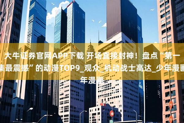 大牛证券官网APP下载 开场直接封神！盘点“第一集最震撼”的动漫TOP9_观众_机动战士高达_少年漫画