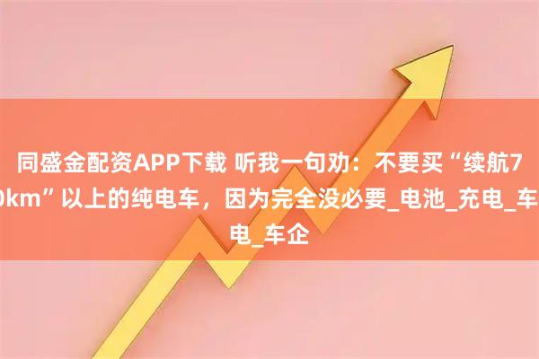 同盛金配资APP下载 听我一句劝：不要买“续航700km”以上的纯电车，因为完全没必要_电池_充电_车企