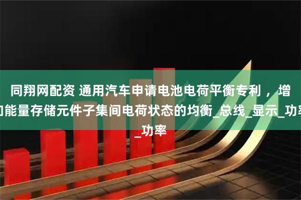 同翔网配资 通用汽车申请电池电荷平衡专利 ，增加能量存储元件子集间电荷状态的均衡_总线_显示_功率