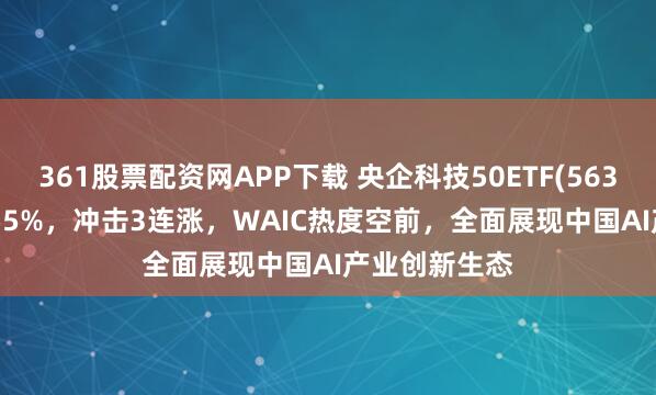 361股票配资网APP下载 央企科技50ETF(563050)上涨1.55%，冲击3连涨，WAIC热度空前，全面展现中国AI产业创新生态