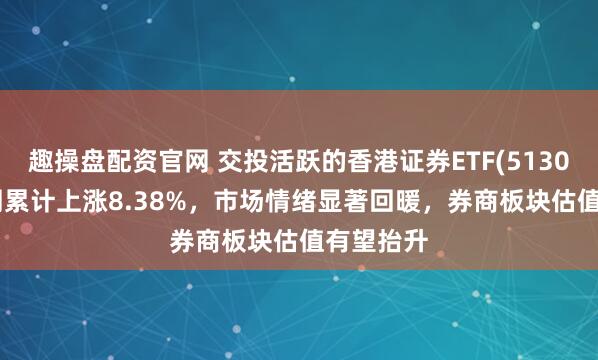 趣操盘配资官网 交投活跃的香港证券ETF(513090)近1周累计上涨8.38%，市场情绪显著回暖，券商板块估值有望抬升