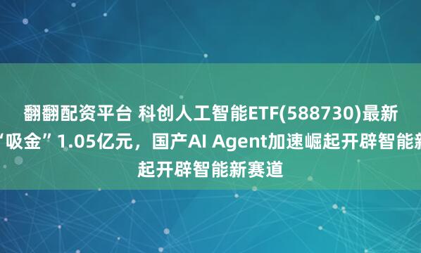 翻翻配资平台 科创人工智能ETF(588730)最新单日“吸金”1.05亿元，国产AI Agent加速崛起开辟智能新赛道