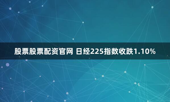 股票股票配资官网 日经225指数收跌1.10%
