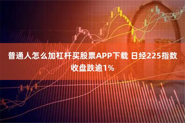 普通人怎么加杠杆买股票APP下载 日经225指数收盘跌逾1%