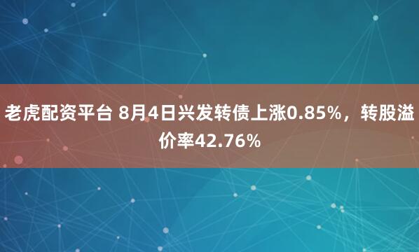 老虎配资平台 8月4日兴发转债上涨0.85%，转股溢价率42.76%