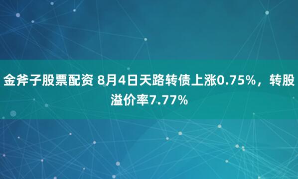 金斧子股票配资 8月4日天路转债上涨0.75%，转股溢价率7.77%