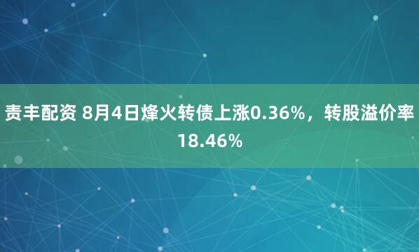 责丰配资 8月4日烽火转债上涨0.36%，转股溢价率18.46%